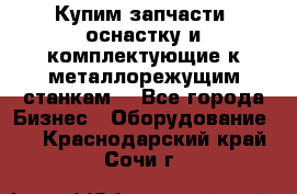  Купим запчасти, оснастку и комплектующие к металлорежущим станкам. - Все города Бизнес » Оборудование   . Краснодарский край,Сочи г.